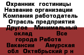 Охранник. гостиницы › Название организации ­ Компания-работодатель › Отрасль предприятия ­ Другое › Минимальный оклад ­ 8 500 - Все города Работа » Вакансии   . Амурская обл.,Октябрьский р-н